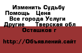 Изменить Судьбу, Помощь › Цена ­ 15 000 - Все города Услуги » Другие   . Тверская обл.,Осташков г.